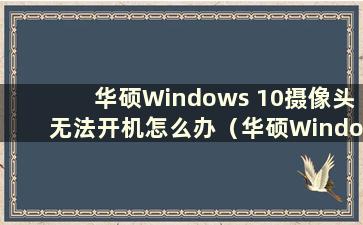 华硕Windows 10摄像头无法开机怎么办（华硕Windows 10摄像头无图像）